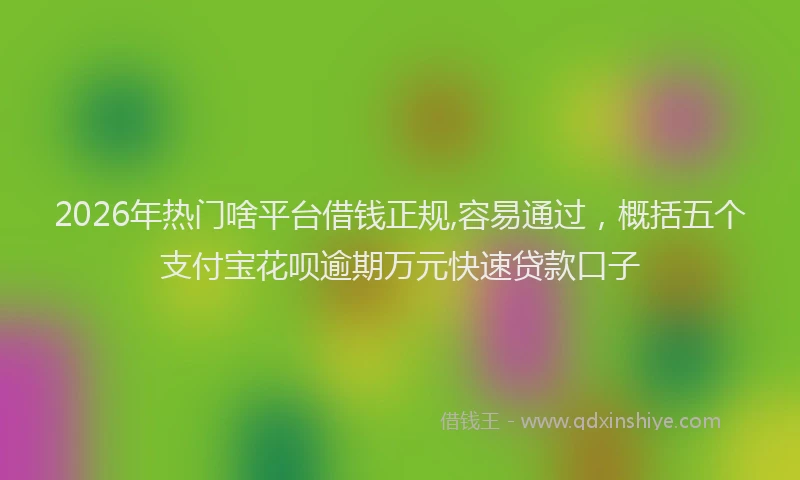 2026年热门啥平台借钱正规,容易通过，概括五个支付宝花呗逾期万元快速贷款口子