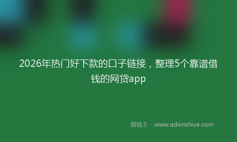 2026年热门好下款的口子链接，整理5个靠谱借钱的网贷app