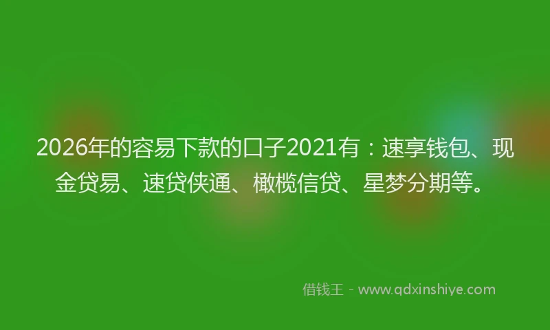 2026年的容易下款的口子2021有:速享钱包、现金贷易、速贷侠通、橄榄信贷、星梦分期等。