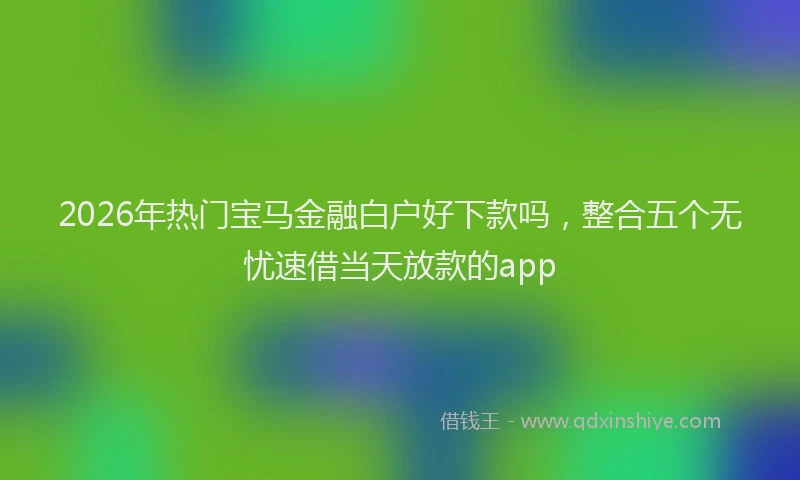 2026年热门宝马金融白户好下款吗，整合五个无忧速借当天放款的app