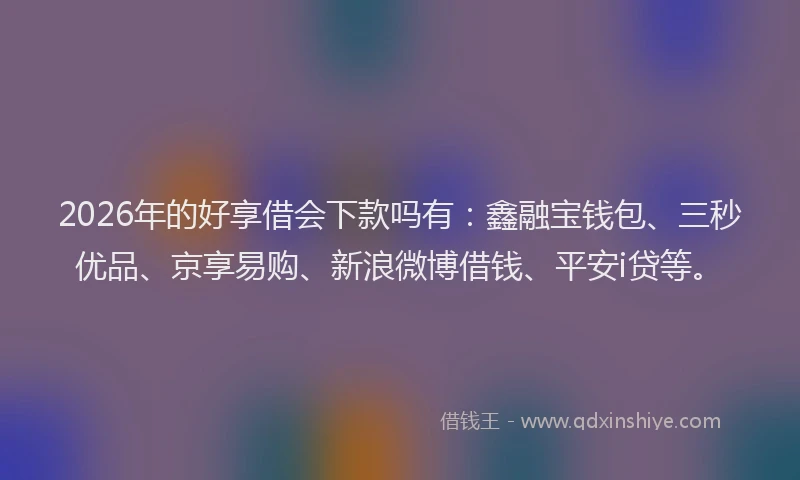 2026年的好享借会下款吗有：鑫融宝钱包、三秒优品、京享易购、新浪微博借钱、平安i贷等。