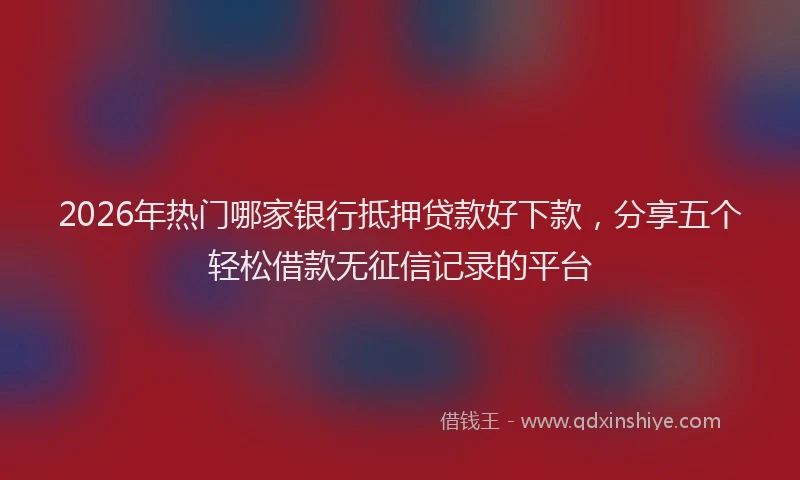2026年热门哪家银行抵押贷款好下款，分享五个轻松借款无征信记录的平台