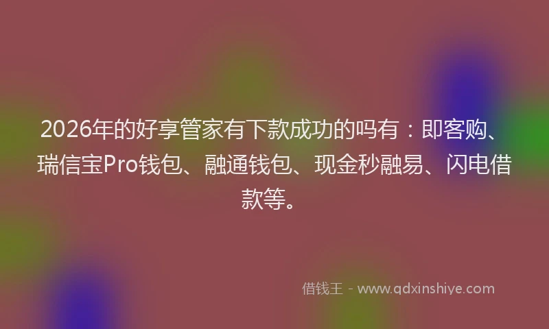 2026年的好享管家有下款成功的吗有：即客购、瑞信宝Pro钱包、融通钱包、现金秒融易、闪电借款等。