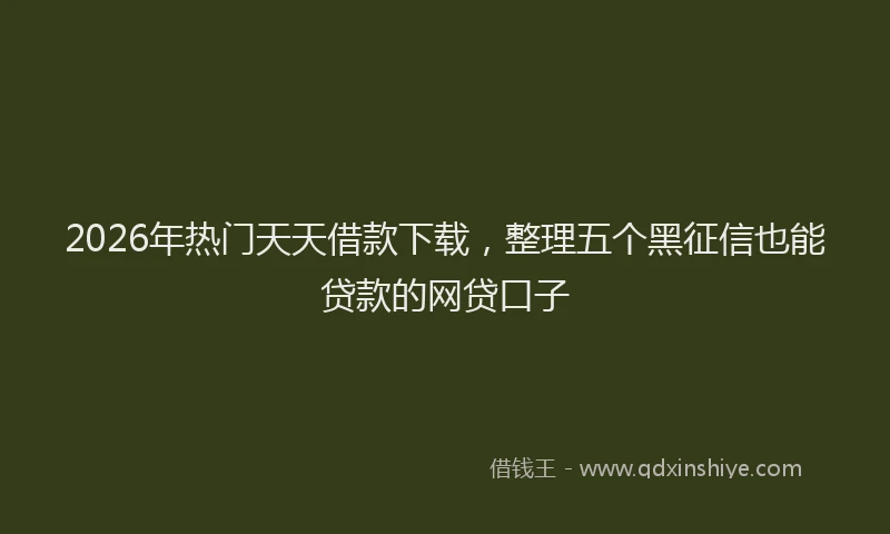 2026年热门天天借款下载，整理五个黑征信也能贷款的网贷口子