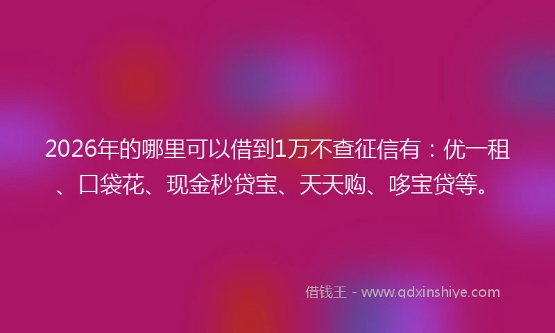 2026年的哪里可以借到1万不查征信有：优一租、口袋花、现金秒贷宝、天天购、哆宝贷等。