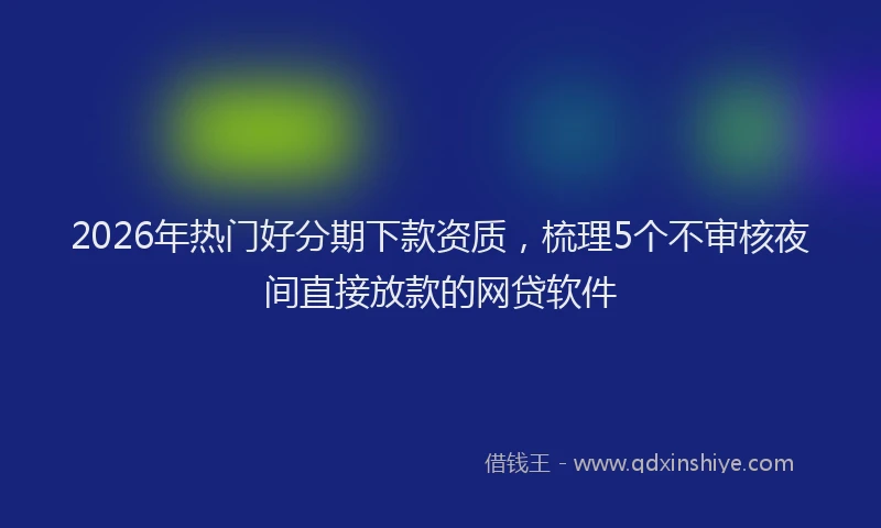 2026年热门好分期下款资质，梳理5个不审核夜间直接放款的网贷软件