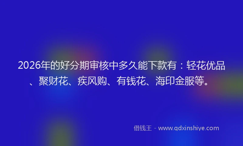 2026年的好分期审核中多久能下款有：轻花优品、聚财花、疾风购、有钱花、海印金服等。