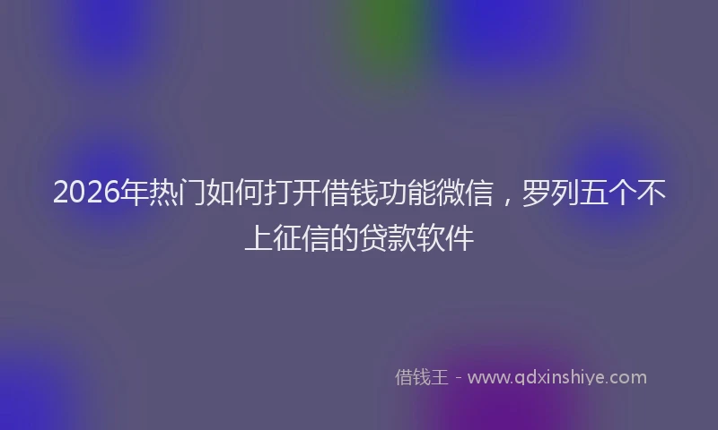 2026年热门如何打开借钱功能微信，罗列五个不上征信的贷款软件
