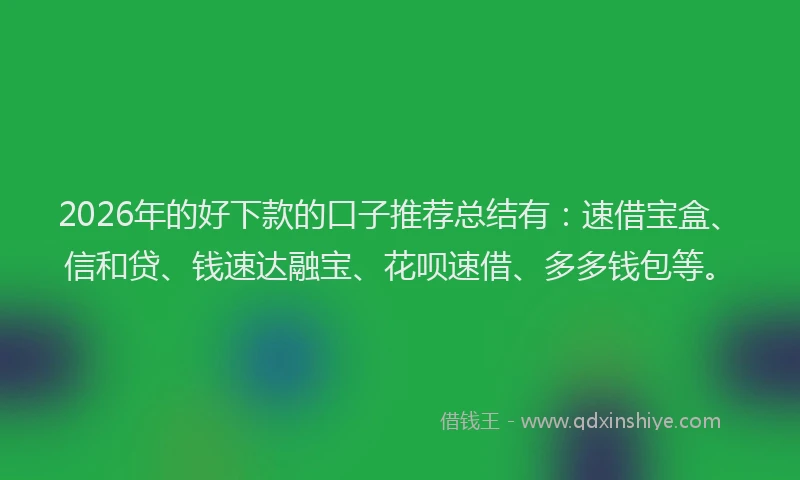 2026年的好下款的口子推荐总结有：速借宝盒、信和贷、钱速达融宝、花呗速借、多多钱包等。