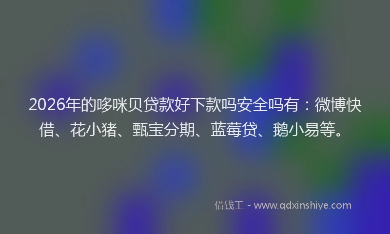 2026年的哆咪贝贷款好下款吗安全吗有：微博快借、花小猪、甄宝分期、蓝莓贷、鹅小易等。