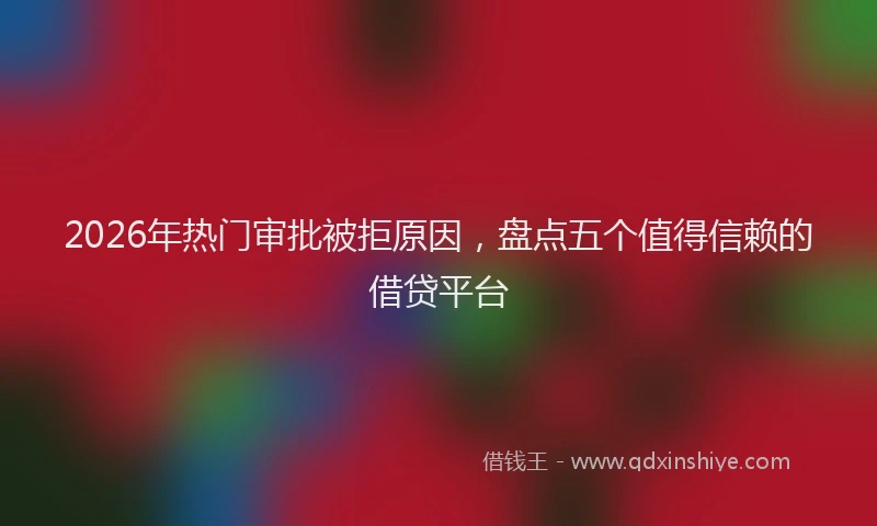 2026年热门审批被拒原因，盘点五个值得信赖的借贷平台