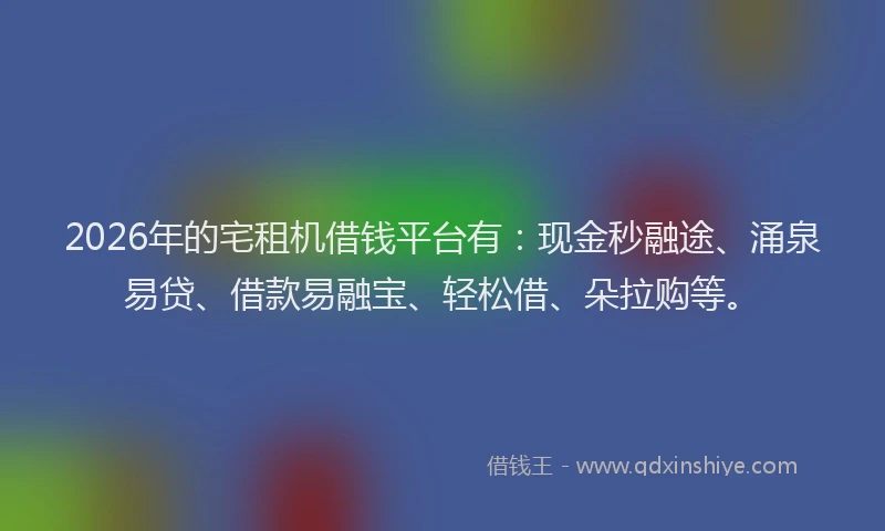 2026年的宅租机借钱平台有:现金秒融途、涌泉易贷、借款易融宝、轻松借、朵拉购等。