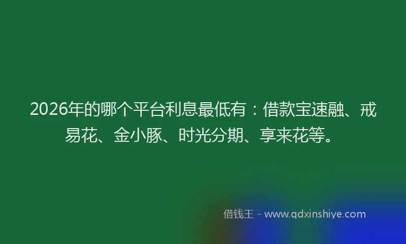 2026年的哪个平台利息最低有：借款宝速融、戒易花、金小豚、时光分期、享来花等。