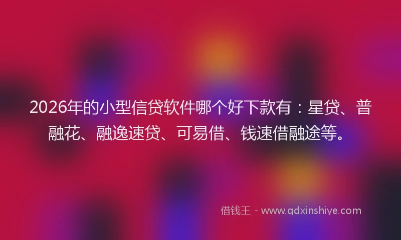 2026年的小型信贷软件哪个好下款有：星贷、普融花、融逸速贷、可易借、钱速借融途等。