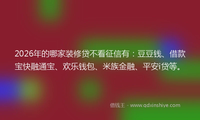2026年的哪家装修贷不看征信有：豆豆钱、借款宝快融通宝、欢乐钱包、米族金融、平安i贷等。