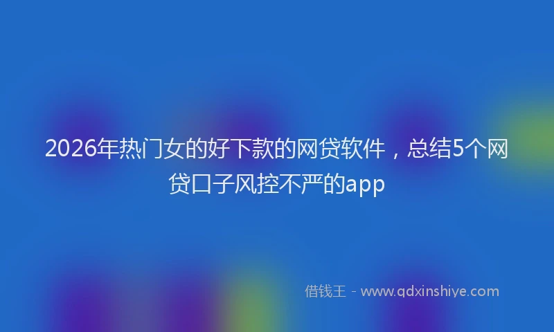 2026年热门女的好下款的网贷软件，总结5个网贷口子风控不严的app