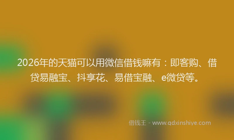 2026年的天猫可以用微信借钱嘛有：即客购、借贷易融宝、抖享花、易借宝融、e微贷等。