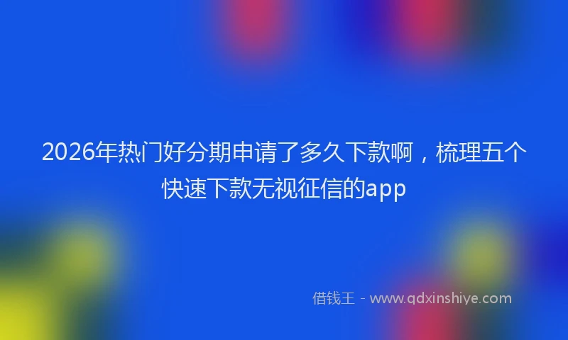 2026年热门好分期申请了多久下款啊，梳理五个快速下款无视征信的app