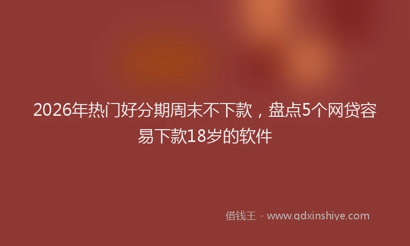 2026年热门好分期周末不下款，盘点5个网贷容易下款18岁的软件