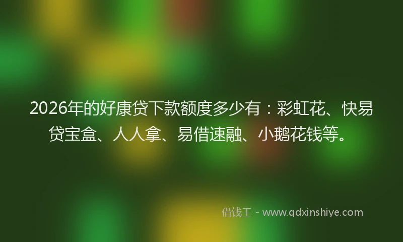 2026年的好康贷下款额度多少有：彩虹花、快易贷宝盒、人人拿、易借速融、小鹅花钱等。