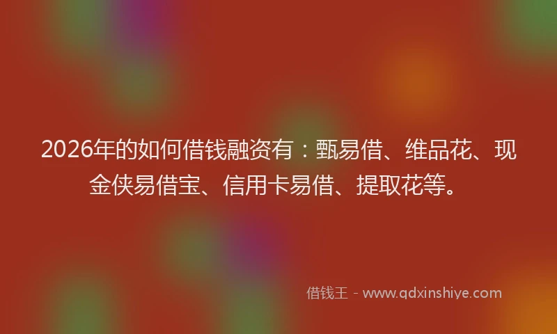 2026年的如何借钱融资有：甄易借、维品花、现金侠易借宝、信用卡易借、提取花等。