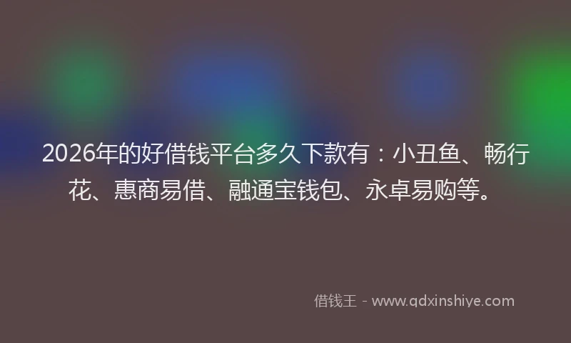 2026年的好借钱平台多久下款有：小丑鱼、畅行花、惠商易借、融通宝钱包、永卓易购等。