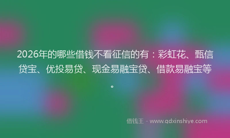 2026年的哪些借钱不看征信的有：彩虹花、甄信贷宝、优投易贷、现金易融宝贷、借款易融宝等。