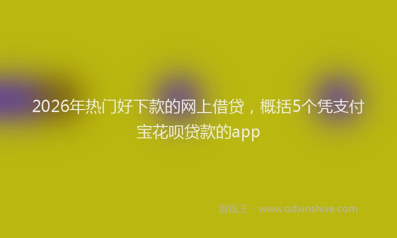2026年热门好下款的网上借贷，概括5个凭支付宝花呗贷款的app