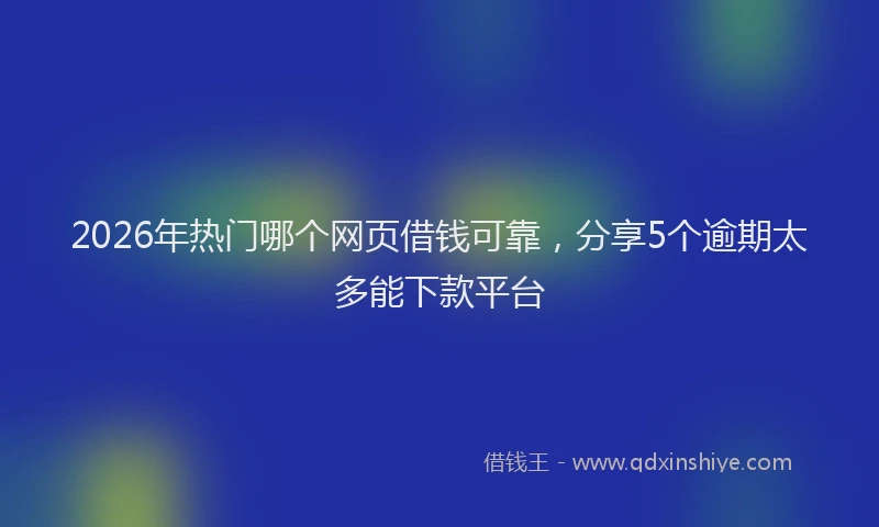 2026年热门哪个网页借钱可靠，分享5个逾期太多能下款平台