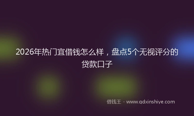 2026年热门宜借钱怎么样,盘点5个无视评分的贷款口子