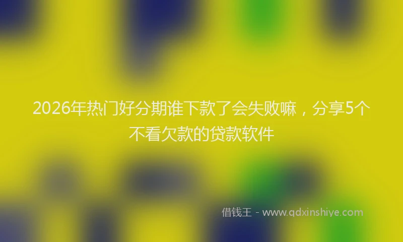 2026年热门好分期谁下款了会失败嘛，分享5个不看欠款的贷款软件