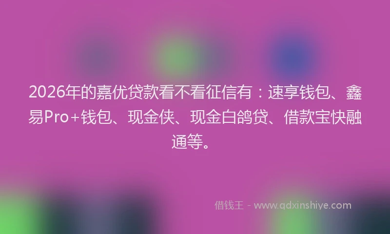 2026年的嘉优贷款看不看征信有：速享钱包、鑫易Pro+钱包、现金侠、现金白鸽贷、借款宝快融通等。