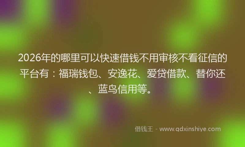 2026年的哪里可以快速借钱不用审核不看征信的平台有：福瑞钱包、安逸花、爱贷借款、替你还、蓝鸟信用等。