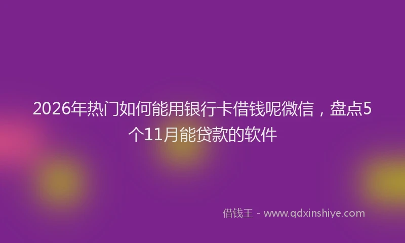 2026年热门如何能用银行卡借钱呢微信，盘点5个11月能贷款的软件