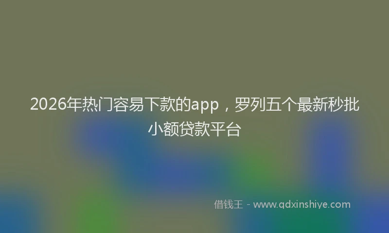 2026年热门容易下款的app，罗列五个最新秒批小额贷款平台