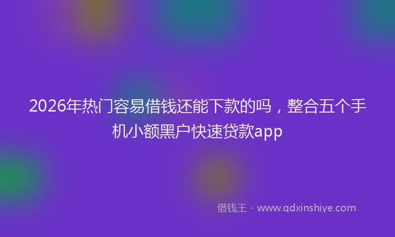 2026年热门容易借钱还能下款的吗，整合五个手机小额黑户快速贷款app