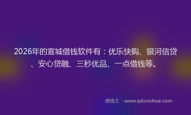 2026年的宣城借钱软件有：优乐快购、银河信贷、安心贷融、三秒优品、一点借钱等。