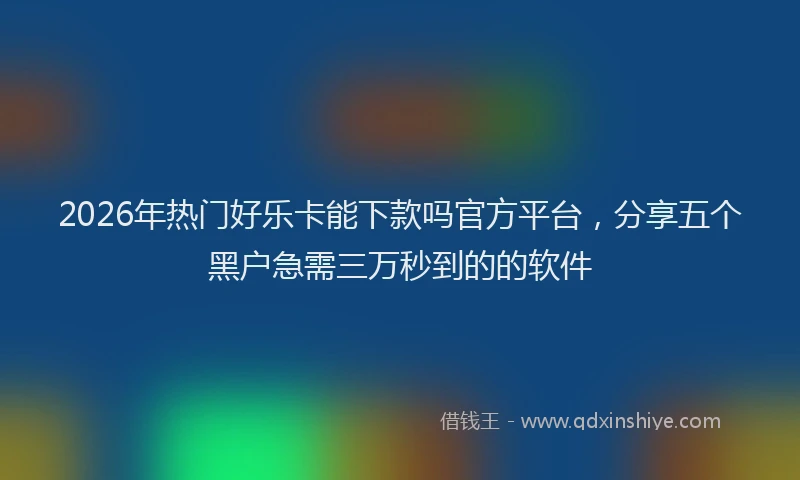 2026年热门好乐卡能下款吗官方平台，分享五个黑户急需三万秒到的的软件