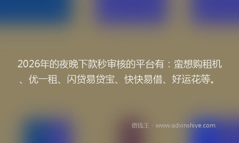 2026年的夜晚下款秒审核的平台有：蛮想购租机、优一租、闪贷易贷宝、快快易借、好运花等。