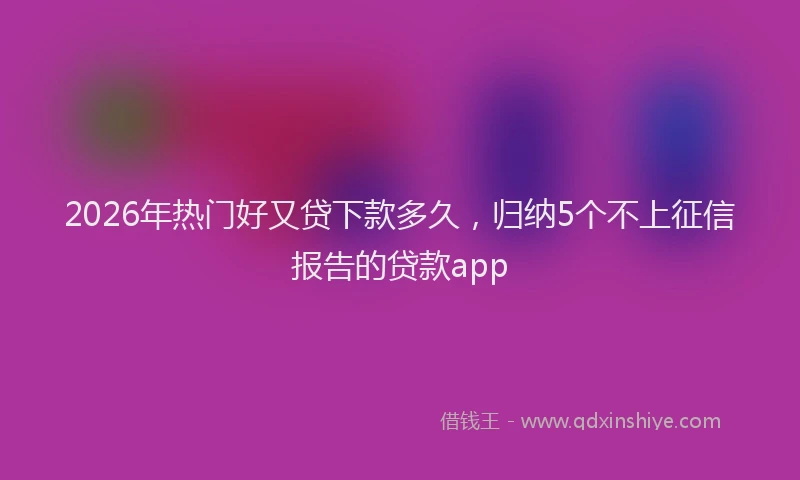 2026年热门好又贷下款多久，归纳5个不上征信报告的贷款app