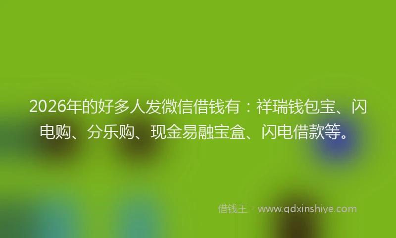 2026年的好多人发微信借钱有:祥瑞钱包宝、闪电购、分乐购、现金易融宝盒、闪电借款等。