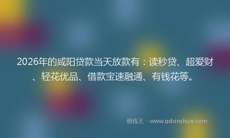 2026年的咸阳贷款当天放款有：读秒贷、超爱财、轻花优品、借款宝速融通、有钱花等。