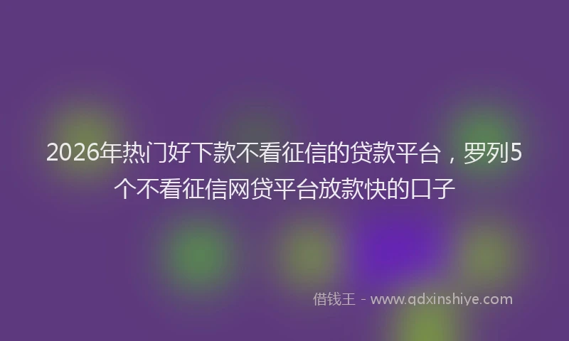 2026年热门好下款不看征信的贷款平台，罗列5个不看征信网贷平台放款快的口子
