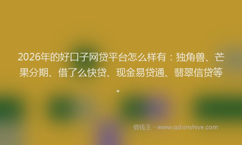 2026年的好口子网贷平台怎么样有：独角兽、芒果分期、借了么快贷、现金易贷通、翡翠信贷等。