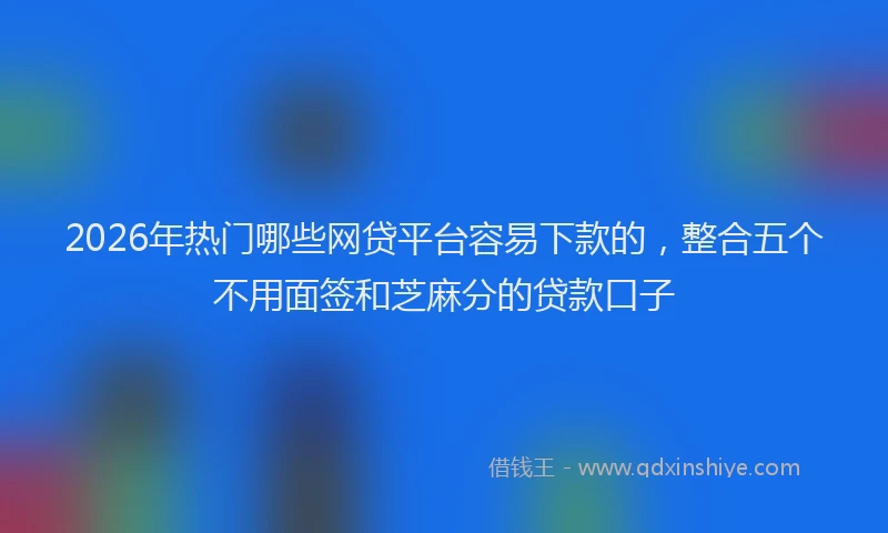 2026年热门哪些网贷平台容易下款的，整合五个不用面签和芝麻分的贷款口子
