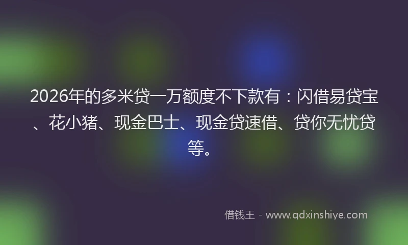 2026年的多米贷一万额度不下款有：闪借易贷宝、花小猪、现金巴士、现金贷速借、贷你无忧贷等。