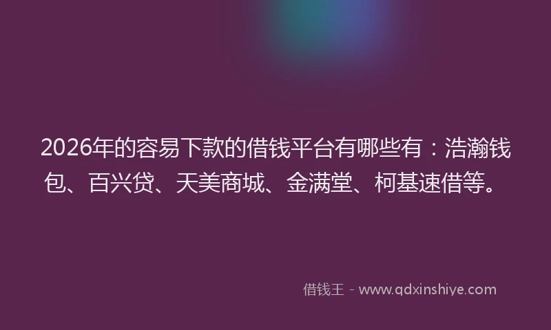2026年的容易下款的借钱平台有哪些有：浩瀚钱包、百兴贷、天美商城、金满堂、柯基速借等。