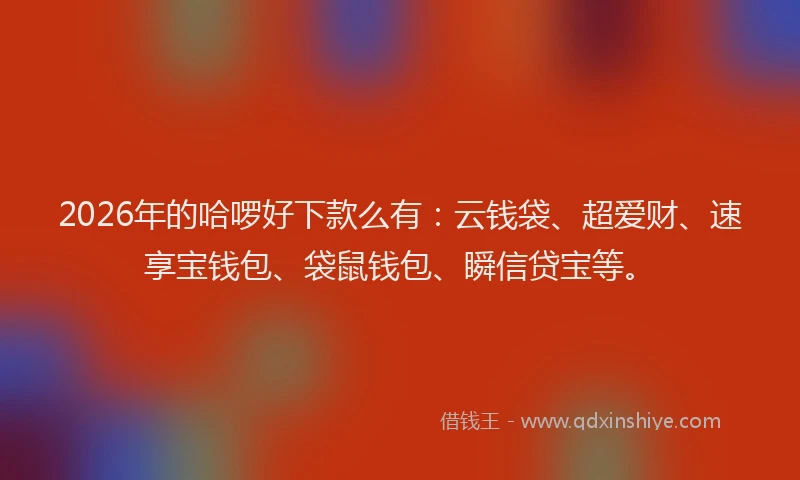 2026年的哈啰好下款么有：云钱袋、超爱财、速享宝钱包、袋鼠钱包、瞬信贷宝等。