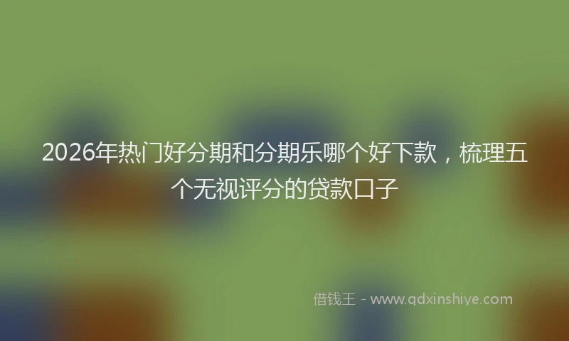 2026年热门好分期和分期乐哪个好下款，梳理五个无视评分的贷款口子