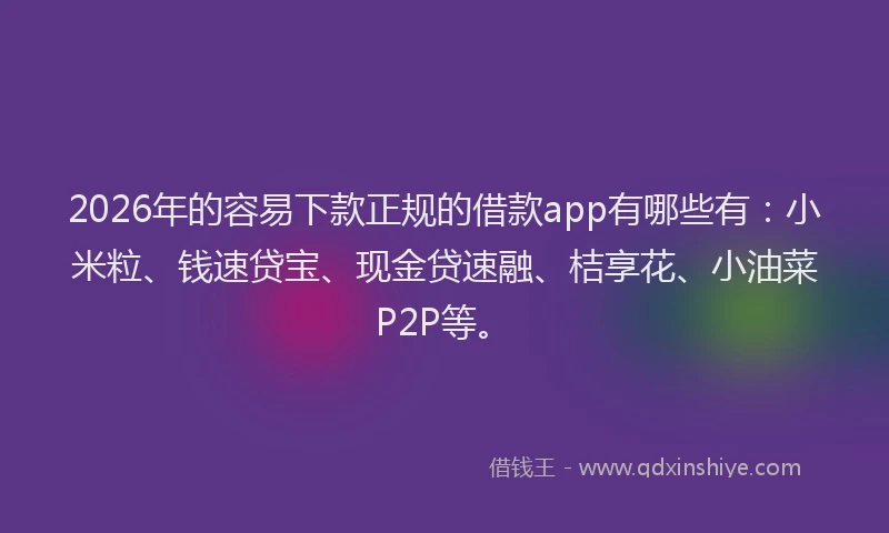 2026年的容易下款正规的借款app有哪些有：小米粒、钱速贷宝、现金贷速融、桔享花、小油菜P2P等。